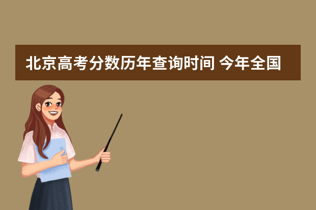 北京高考分数历年查询时间 今年全国各省的高考志愿填报时间是几号？